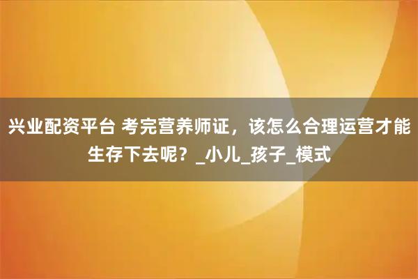 兴业配资平台 考完营养师证，该怎么合理运营才能生存下去呢？_小儿_孩子_模式