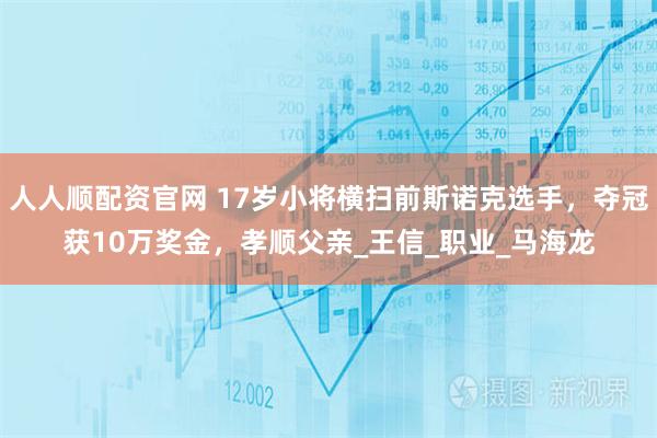 人人顺配资官网 17岁小将横扫前斯诺克选手，夺冠获10万奖金，孝顺父亲_王信_职业_马海龙