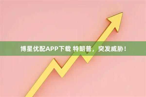 博星优配APP下载 特朗普，突发威胁！