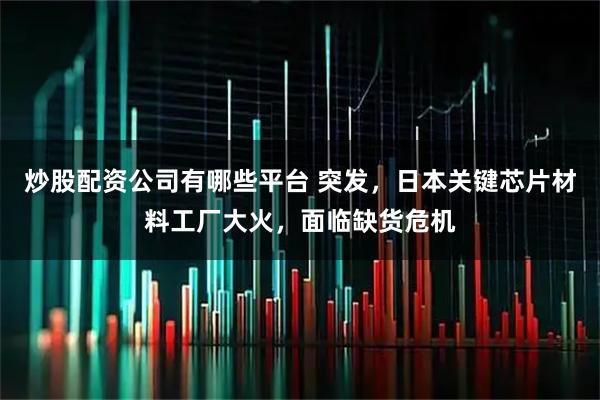 炒股配资公司有哪些平台 突发，日本关键芯片材料工厂大火，面临缺货危机