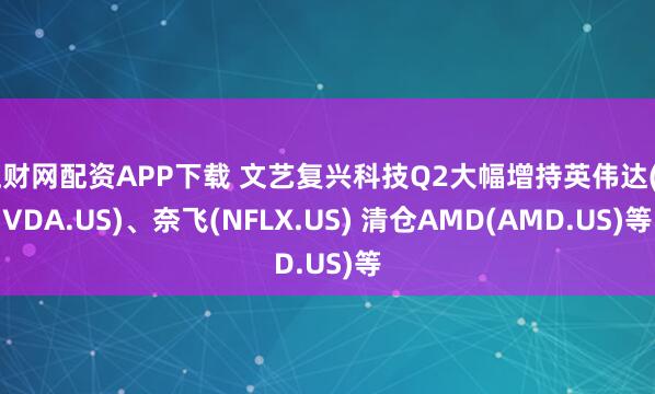 旺财网配资APP下载 文艺复兴科技Q2大幅增持英伟达(NVDA.US)、奈飞(NFLX.US) 清仓AMD(AMD.US)等