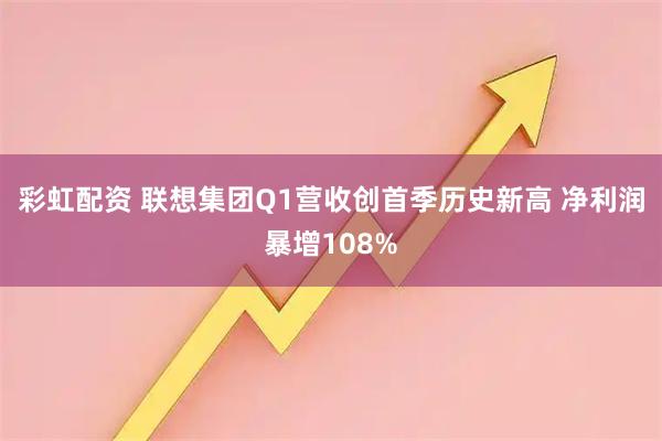 彩虹配资 联想集团Q1营收创首季历史新高 净利润暴增108%