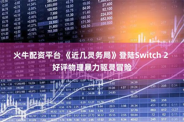 火牛配资平台 《近几灵务局》登陆Switch 2 好评物理暴力驱灵冒险