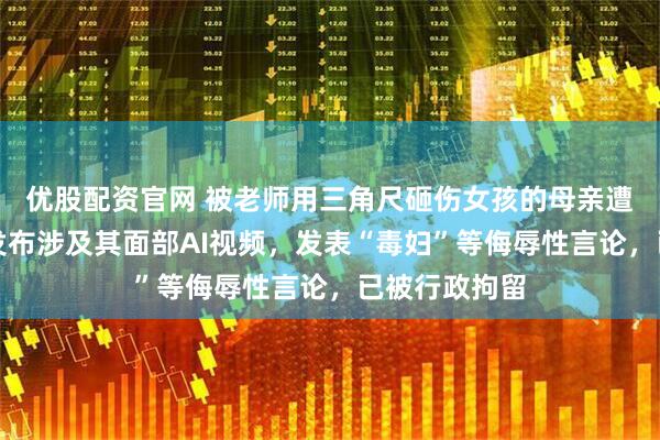 优股配资官网 被老师用三角尺砸伤女孩的母亲遭网暴，陈某发布涉及其面部AI视频，发表“毒妇”等侮辱性言论，已被行政拘留