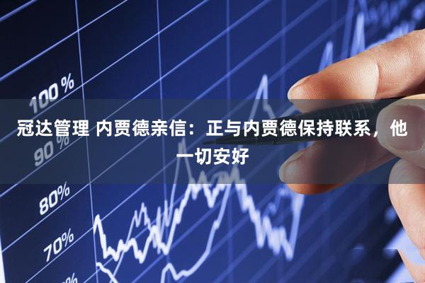 冠达管理 内贾德亲信：正与内贾德保持联系，他一切安好