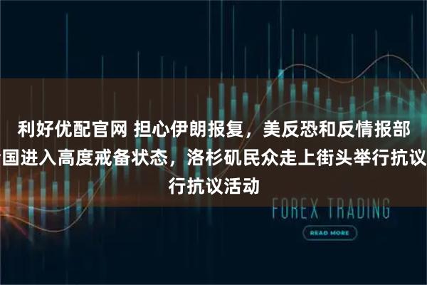 利好优配官网 担心伊朗报复，美反恐和反情报部门全国进入高度戒备状态，洛杉矶民众走上街头举行抗议活动