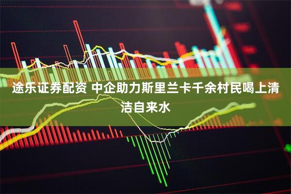 途乐证券配资 中企助力斯里兰卡千余村民喝上清洁自来水