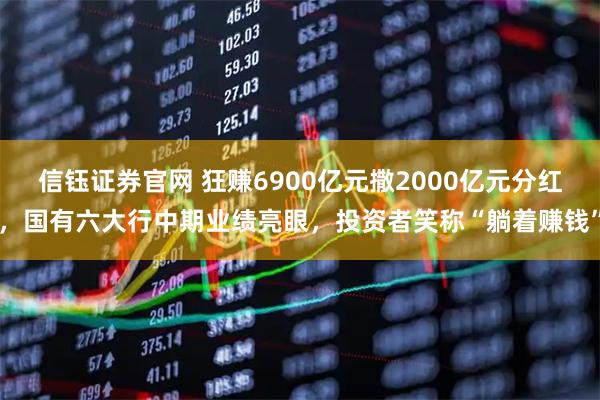 信钰证券官网 狂赚6900亿元撒2000亿元分红，国有六大行中期业绩亮眼，投资者笑称“躺着赚钱”