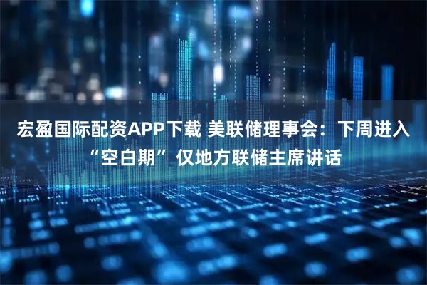 宏盈国际配资APP下载 美联储理事会：下周进入“空白期” 仅地方联储主席讲话