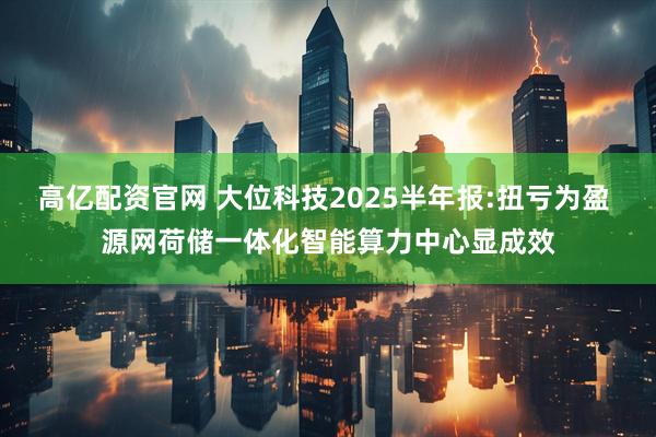 高亿配资官网 大位科技2025半年报:扭亏为盈 源网荷储一体化智能算力中心显成效