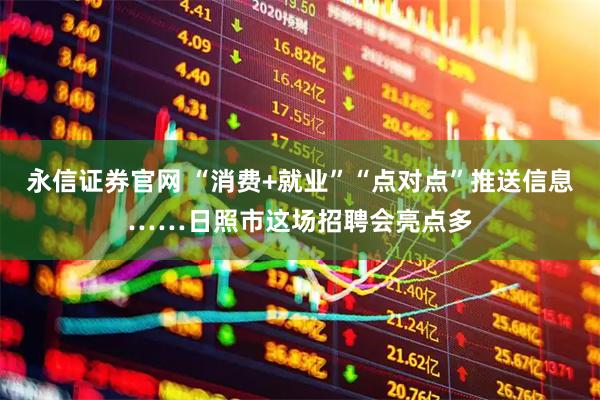 永信证券官网 “消费+就业”“点对点”推送信息……日照市这场招聘会亮点多
