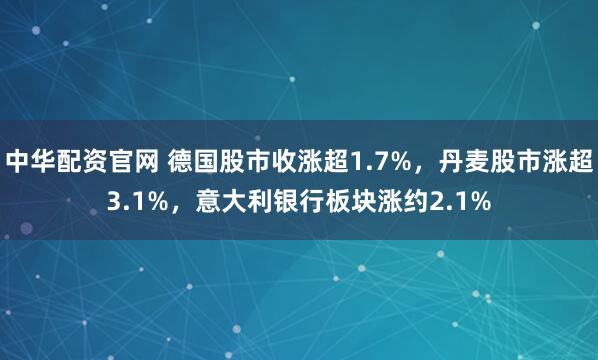 中华配资官网 德国股市收涨超1.7%，丹麦股市涨超3.1%，意大利银行板块涨约2.1%