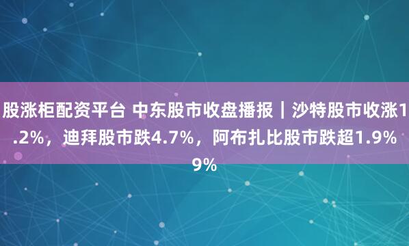 股涨柜配资平台 中东股市收盘播报｜沙特股市收涨1.2%，迪拜股市跌4.7%，阿布扎比股市跌超1.9%
