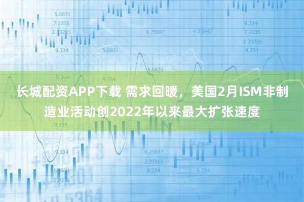 长城配资APP下载 需求回暖，美国2月ISM非制造业活动创2022年以来最大扩张速度