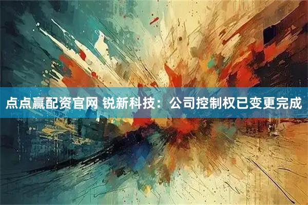 点点赢配资官网 锐新科技：公司控制权已变更完成