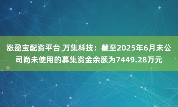 涨盈宝配资平台 万集科技：截至2025年6月末公司尚未使用的募集资金余额为7449.28万元