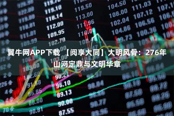 翼牛网APP下载 【阅享大同】大明风骨：276年山河定鼎与文明华章